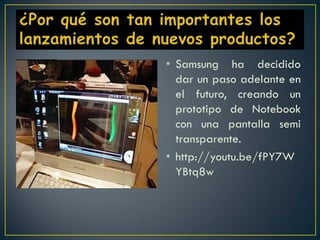 • Samsung ha decidido
  dar un paso adelante en
  el futuro, creando un
  prototipo de Notebook
  con una pantalla semi
  transparente.
• http://youtu.be/fPY7W
  YBtq8w
 