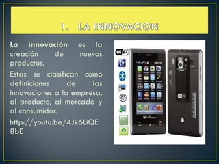 La innovación es la
creación     de     nuevos
productos.
Estas se clasifican como
definiciones     de    las
innovaciones a la empresa,
al producto, al mercado y
al consumidor.
http://youtu.be/4Jk6LiQE
8bE
 