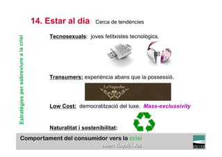 14. Estar al dia:       Cerca de tendències

                                             Tecnosexuals: joves fetitxistes tecnològics.
Estratègies per sobreviure a la crisi




                                             Transumers: experiència abans que la possessió.




                                             Low Cost: democratització del luxe. Mass-exclussivity


                                             Naturalitat i sostenibilitat:
                                                                                               TÍTOL PROPI:

                                               GRADUAT EN DIRECCIÓ DE COMERÇ I DISTRIBUCIÓ
 