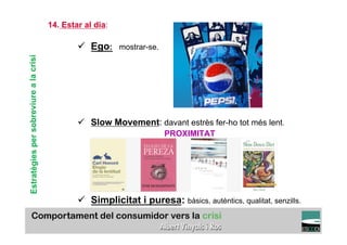 14. Estar al dia:

                                                ü  Ego:    mostrar-se.
Estratègies per sobreviure a la crisi




                                                ü  Slow Movement: davant estrès fer-ho tot més lent.
                                                                          PROXIMITAT




                                                ü  Simplicitat i puresa: bàsics, autèntics, qualitat, senzills.
                                                                                                          TÍTOL PROPI:

                                                  GRADUAT EN DIRECCIÓ DE COMERÇ I DISTRIBUCIÓ
 