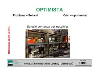 OPTIMISTA
                             Problema = Solució                        Crisi = oportunitat.



                                       Solució comença per nosaltres
Reflexions sobre la crisi:




                                                                                    TÍTOL PROPI:

                                     GRADUAT EN DIRECCIÓ DE COMERÇ I DISTRIBUCIÓ
 