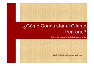 ¿Cómo Conquistar al Cliente
                Peruano?
           Comportamiento del Consumidor




            Lic.Ps. Sandro Melgarejo Valverde
 