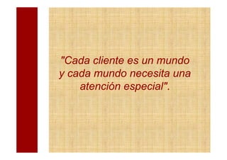 "Cada cliente es un mundo
y cada mundo necesita una
    atención especial".
 