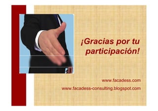 ¡Gracias por tu
         participación!


                  www.facadess.com
www.facadess-consulting.blogspot.com
 