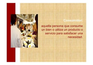 Consumidor:
aquella persona que consume
un bien o utiliza un producto o
  servicio para satisfacer una
                     necesidad.
 