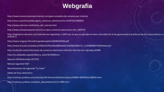 Webgrafia
http://www.comocomprarporinternet.com/guia-completa-de-compras-por-internet
http://issuu.com/orsicyl/docs/guia_comercio_electronico?e=1539742/2586854
http://www.cad.com.mx/historia_del_internet.htm
http://www.ehowenespanol.com/cinco-tipos-comercio-electronico-info_209374/

http://legislacion.derecho.com/real-decreto-legislativo-1-2007-por-el-que-se-aprueba-el-texto-refundido-de-la-ley-general-para-la-defensa-de-los-consumidores-y-u
artículo 3
http://www.mcgraw-hill.es/bcv/guide/capitulo/8448169336.pdf
http://www.orsi.jcyl.es/web/jcyl/ORSI/es/Plantilla100Detalle/1262861006271/_/1265894807420/Redaccion
http://suite101.net/article/clases-de-comercio-electronico-b2b-b2c-b2a-b2e-c2c-c2g-b2g-a26589
http://es.wikipedia.org/wiki/Banca_electr%C3%B3nica
Manual UOCMultimedia (IP/TCP)
Manual seguretat ESET
Recomanacions de seguretat "La Caixa"
Dades de fraus electrònics
http://noticias.juridicas.com/articulos/20-Derecho%20Informatico/200804-98765432109876.html
http://noticias.juridicas.com/base_datos/Admin/lo15-1999.html

 