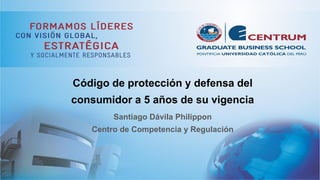 Código de protección y defensa del
consumidor a 5 años de su vigencia
Santiago Dávila Philippon
Centro de Competencia y Regulación
 