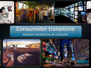 Consumidor transitório
  desejos transitórios de consumo
 