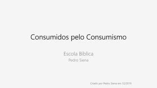 Consumidos pelo Consumismo
Escola Bíblica
Pedro Siena
Criado por Pedro Siena em 12/2019
 