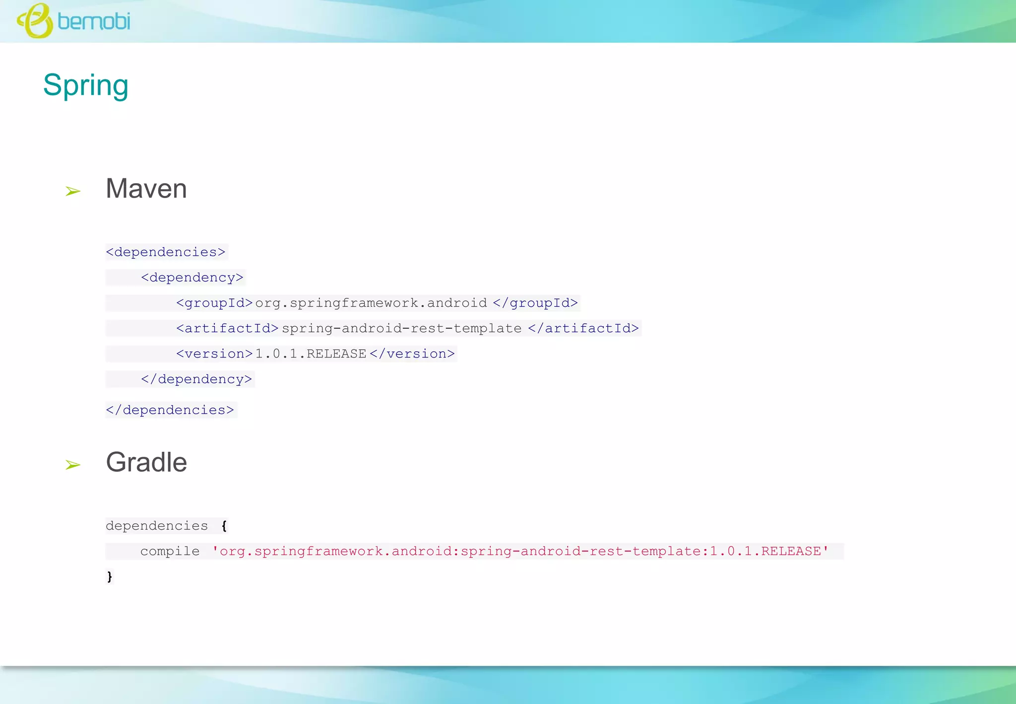Spring

➢

Maven
<dependencies>
<dependency>
<groupId> org.springframework.android </groupId>
<artifactId> spring-android-rest-template </artifactId>
<version> 1.0.1.RELEASE </version>
</dependency>
</dependencies>

➢

Gradle
dependencies {
compile 'org.springframework.android:spring-android-rest-template:1.0.1.RELEASE'
}

 