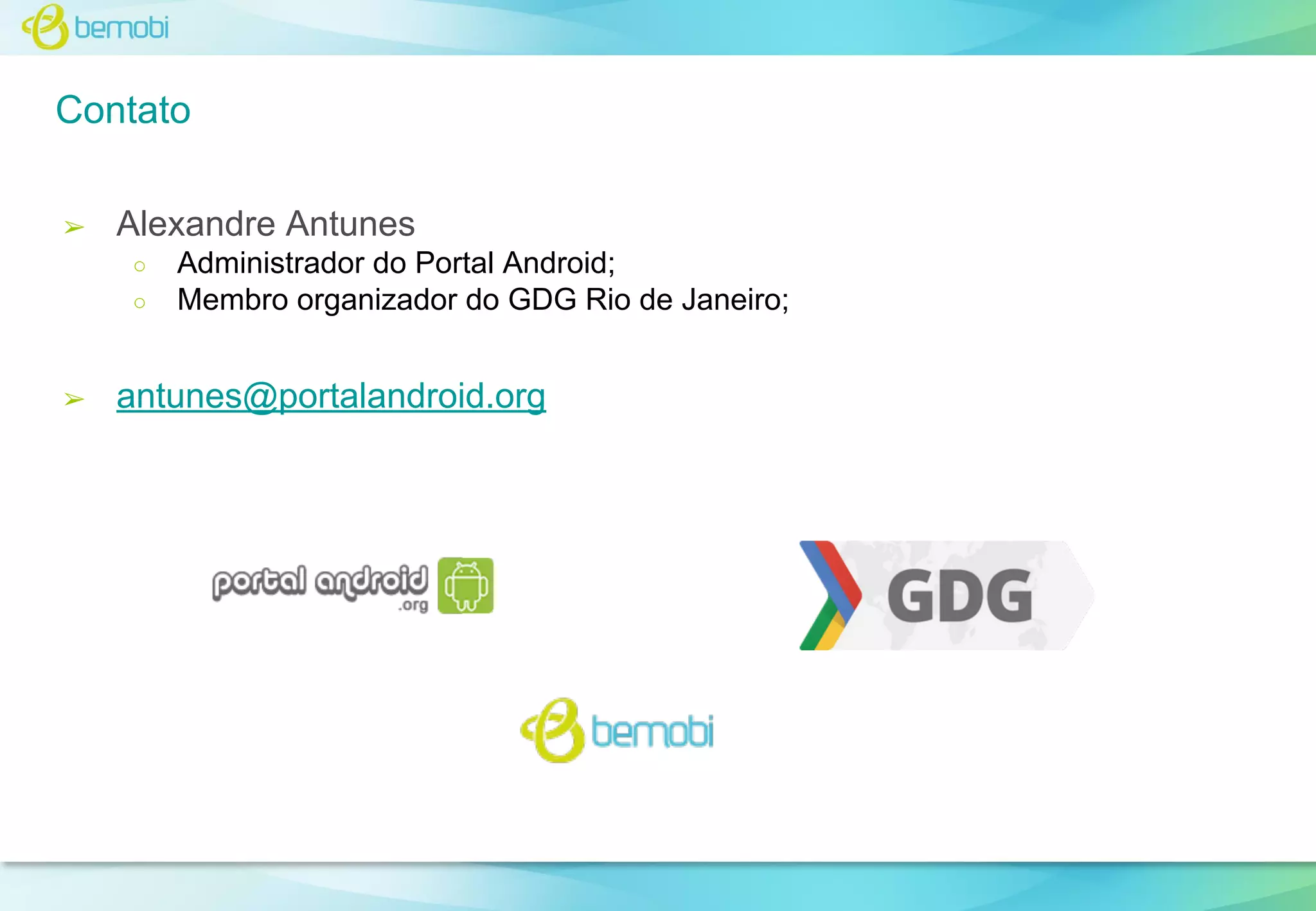 Contato
➢

Alexandre Antunes
○
○

➢

Administrador do Portal Android;
Membro organizador do GDG Rio de Janeiro;

antunes@portalandroid.org

 