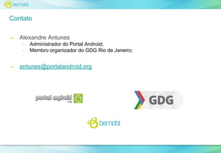 Contato
➢

Alexandre Antunes
○
○

➢

Administrador do Portal Android;
Membro organizador do GDG Rio de Janeiro;

antunes@portalandroid.org

 