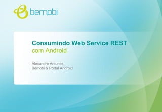 Consumindo Web Service REST
com Android
Alexandre Antunes
Bemobi & Portal Android

 