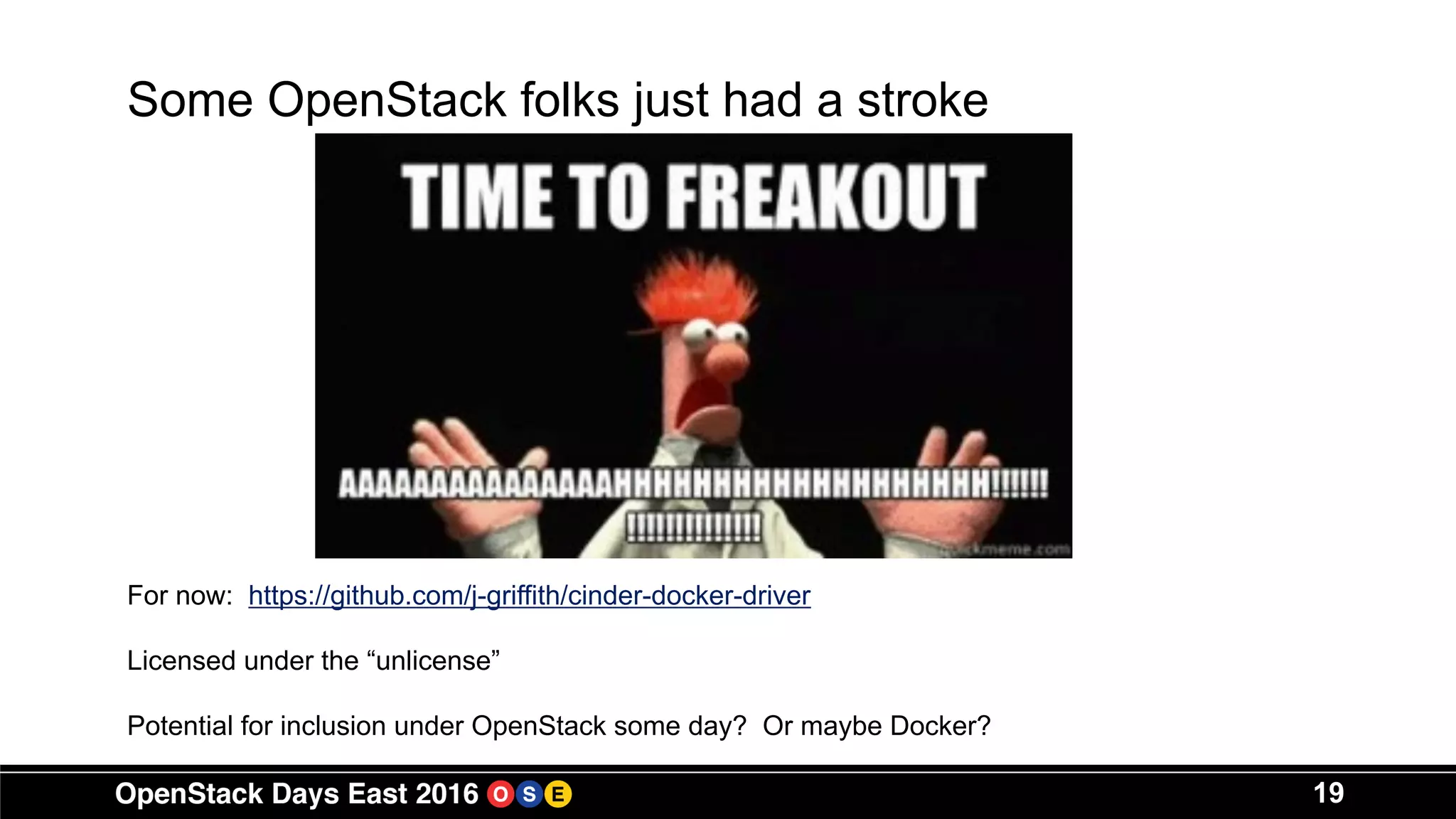 19
Some OpenStack folks just had a stroke
For now: https://github.com/j-griffith/cinder-docker-driver
Licensed under the “unlicense”
Potential for inclusion under OpenStack some day? Or maybe Docker?
 