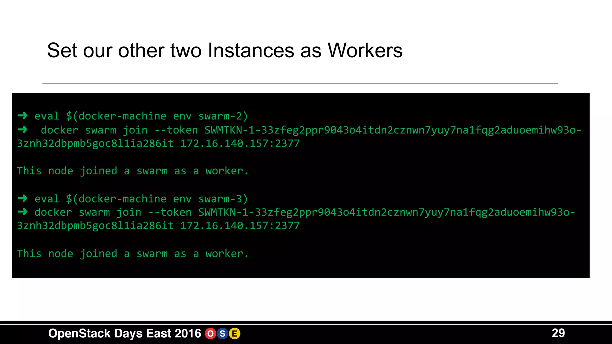 29
Set our other two Instances as Workers
➜ eval $(docker-machine env swarm-2)
➜ docker swarm join --token SWMTKN-1-33zfeg2ppr9043o4itdn2cznwn7yuy7na1fqg2aduoemihw93o-
3znh32dbpmb5goc8l1ia286it 172.16.140.157:2377
This node joined a swarm as a worker.
➜ eval $(docker-machine env swarm-3)
➜ docker swarm join --token SWMTKN-1-33zfeg2ppr9043o4itdn2cznwn7yuy7na1fqg2aduoemihw93o-
3znh32dbpmb5goc8l1ia286it 172.16.140.157:2377
This node joined a swarm as a worker.
 