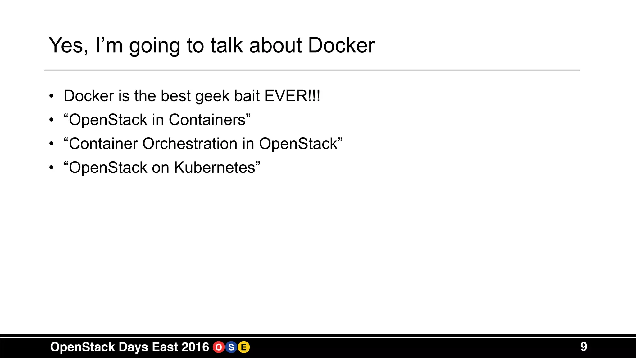 9
Yes, I’m going to talk about Docker
• Docker is the best geek bait EVER!!!
• “OpenStack in Containers”
• “Container Orchestration in OpenStack”
• “OpenStack on Kubernetes”
 