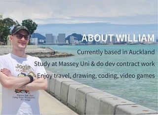 ABOUT WILLIAM
Currently based in Auckland
Study at Massey Uni & do dev contract work
Enjoy travel, drawing, coding, video games
 