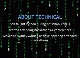 ABOUT TECHNICAL
Self taught Python during Art school (2011)
Started attending hackathons & conferences
Moved to Sydney worked as developer and attended
hackathons
 