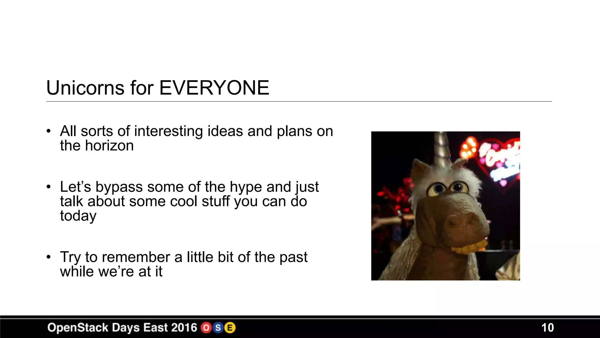 10
Unicorns for EVERYONE
• All sorts of interesting ideas and plans on
the horizon
• Let’s bypass some of the hype and just
talk about some cool stuff you can do
today
• Try to remember a little bit of the past
while we’re at it
 