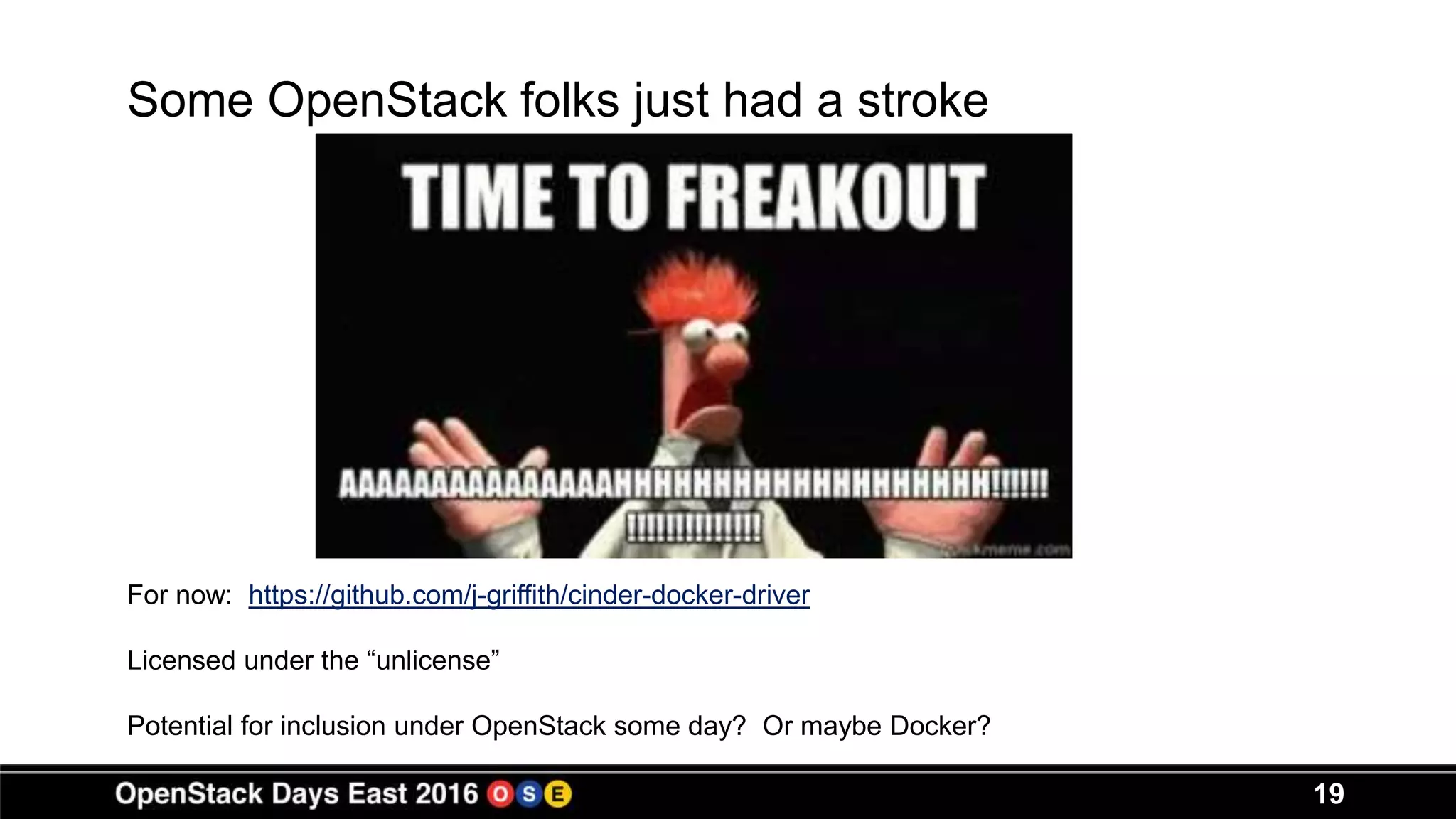 19
Some OpenStack folks just had a stroke
For now: https://github.com/j-griffith/cinder-docker-driver
Licensed under the “unlicense”
Potential for inclusion under OpenStack some day? Or maybe Docker?
 