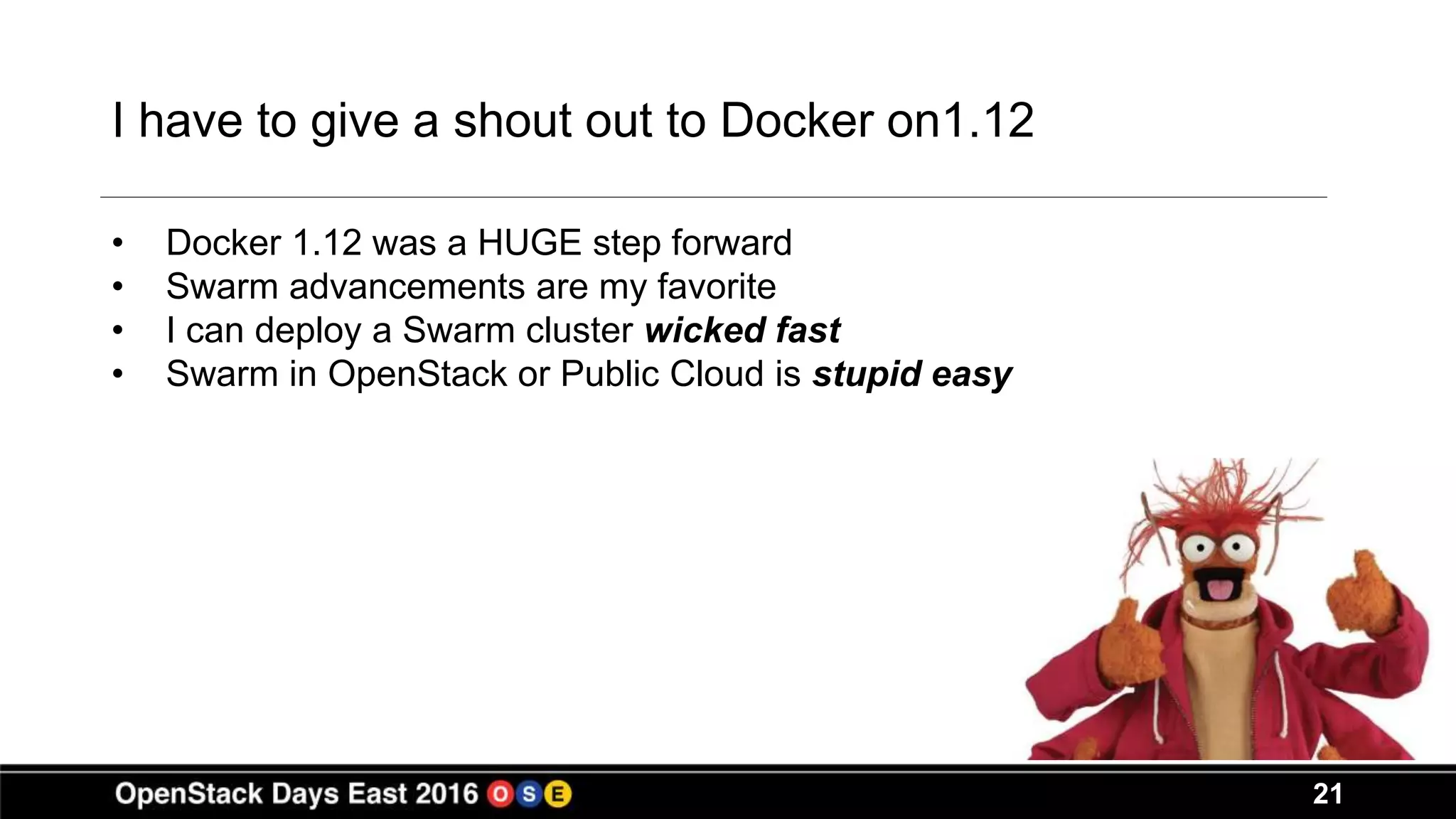 21
I have to give a shout out to Docker on1.12
• Docker 1.12 was a HUGE step forward
• Swarm advancements are my favorite
• I can deploy a Swarm cluster wicked fast
• Swarm in OpenStack or Public Cloud is stupid easy
 