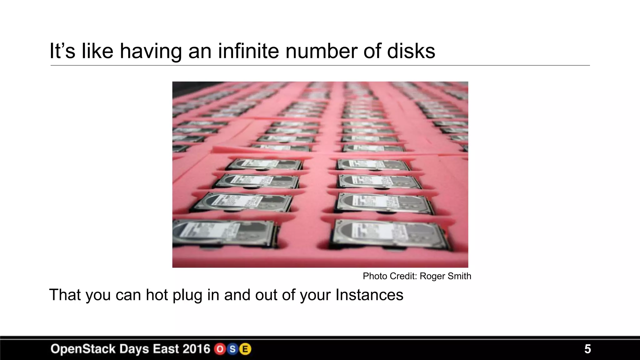 5
It’s like having an infinite number of disks
That you can hot plug in and out of your Instances
Photo Credit: Roger Smith
 