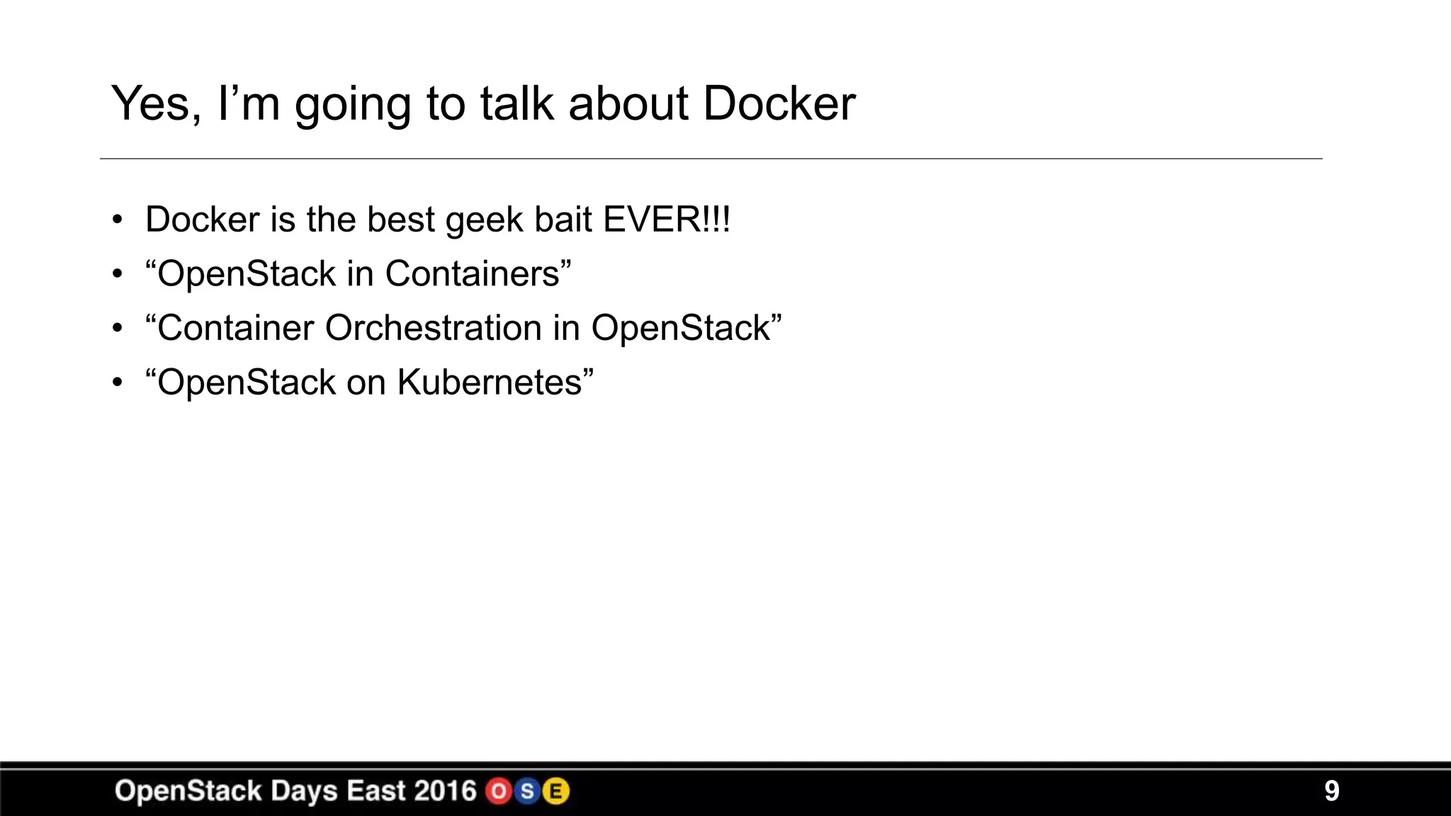 9
Yes, I’m going to talk about Docker
• Docker is the best geek bait EVER!!!
• “OpenStack in Containers”
• “Container Orchestration in OpenStack”
• “OpenStack on Kubernetes”
 