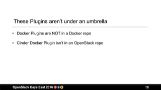 18
These Plugins aren’t under an umbrella
• Docker Plugins are NOT in a Docker repo
• Cinder Docker Plugin isn’t in an OpenStack repo
 