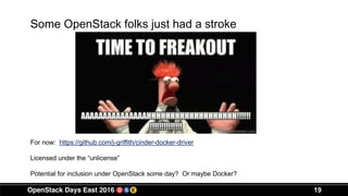 19
Some OpenStack folks just had a stroke
For now: https://github.com/j-griffith/cinder-docker-driver
Licensed under the “unlicense”
Potential for inclusion under OpenStack some day? Or maybe Docker?
 