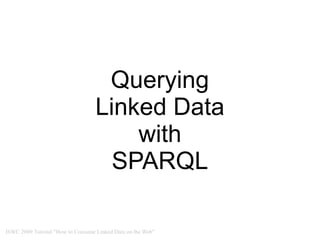 Querying
                                  Linked Data
                                      with
                                    SPARQL

ISWC 2009 Tutorial "How to Consume Linked Data on the Web"
 