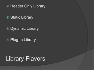 Library Flavors
 Header Only Library
 Static Library
 Dynamic Library
 Plug-In Library
 