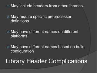 Library Header Complications
 May include headers from other libraries
 May require specific preprocessor
definitions
 May have different names on different
platforms
 May have different names based on build
configuration
 