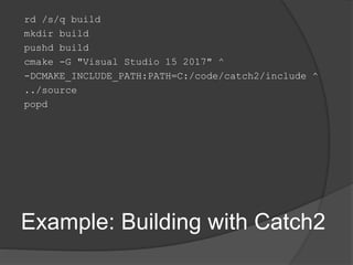 rd /s/q build
mkdir build
pushd build
cmake -G "Visual Studio 15 2017" ^
-DCMAKE_INCLUDE_PATH:PATH=C:/code/catch2/include ^
../source
popd
Example: Building with Catch2
 
