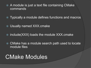 CMake Modules
 A module is just a text file containing CMake
commands
 Typically a module defines functions and macros
 Usually named XXX.cmake
 include(XXX) loads the module XXX.cmake
 CMake has a module search path used to locate
module files
 