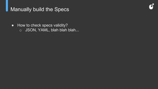Manually build the Specs
● How to check specs validity?
o JSON, YAML, blah blah blah...
 