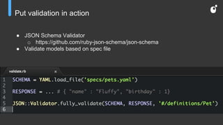 Put validation in action
● JSON Schema Validator
o https://github.com/ruby-json-schema/json-schema
● Validate models based on spec file
 