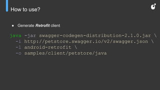 How to use?
● Generate Retrofit client
java -jar swagger-codegen-distribution-2.1.0.jar 
-i http://petstore.swagger.io/v2/swagger.json 
-l android-retrofit 
-o samples/client/petstore/java
 