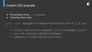 Custom iOS example
● Re-package using: mvn package
● Generate client code:
java -jar swagger-codegen-distribution-2.1.0.jar

-i http://petstore.swagger.io/v2/swagger.json 
-l au.com.outware.MyObjcCodegen 
-o samples/client/petstore/objc
 