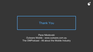 Thank You
Pece Nikolovski
Outware Mobile - www.outware.com.au
The OMPodcast - All about the Mobile Industry
 