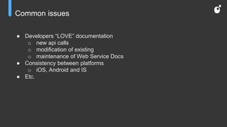 Common issues
● Developers “LOVE” documentation
o new api calls
o modification of existing
o maintenance of Web Service Docs
● Consistency between platforms
o iOS, Android and IS
● Etc.
 