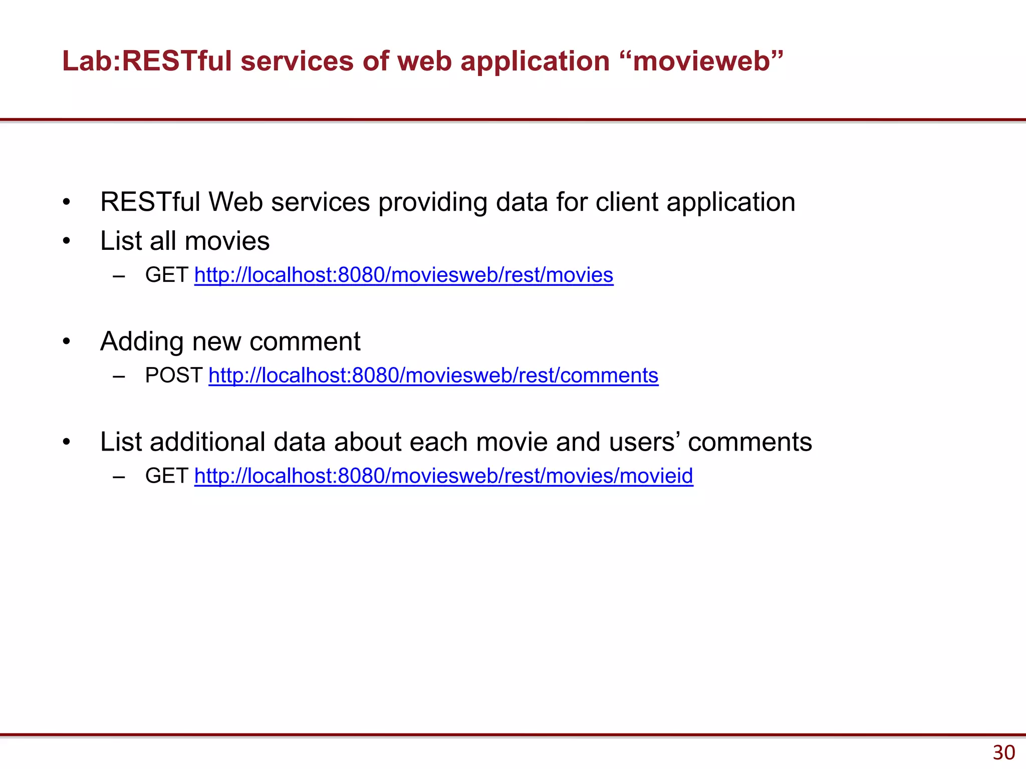 Lab:RESTful services of web application “movieweb”



•   RESTful Web services providing data for client application
•   List all movies
     – GET http://localhost:8080/moviesweb/rest/movies


•   Adding new comment
     – POST http://localhost:8080/moviesweb/rest/comments


•   List additional data about each movie and users’ comments
     – GET http://localhost:8080/moviesweb/rest/movies/movieid




                                                                 30
 