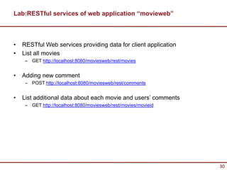 Lab:RESTful services of web application “movieweb”



•   RESTful Web services providing data for client application
•   List all movies
     – GET http://localhost:8080/moviesweb/rest/movies


•   Adding new comment
     – POST http://localhost:8080/moviesweb/rest/comments


•   List additional data about each movie and users’ comments
     – GET http://localhost:8080/moviesweb/rest/movies/movieid




                                                                 30
 