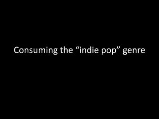 Consuming the “indie pop” genre 
 