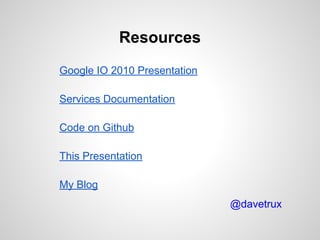 Google IO 2010 Presentation
Services Documentation
Code on Github
This Presentation
My Blog
Resources
@davetrux
 