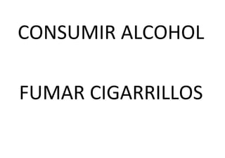 CONSUMIR ALCOHOL
FUMAR CIGARRILLOS
 