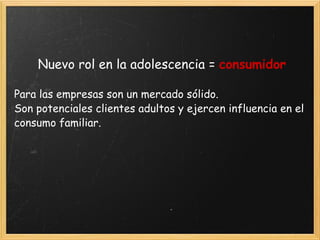 Nuevo rol en la adolescencia =  consumidor Para las empresas son un mercado sólido.  Son potenciales clientes adultos y ejercen influencia en el consumo familiar. 