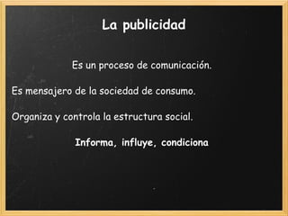 La publicidad Es un proceso de comunicación. Es mensajero de la sociedad de consumo. Organiza y controla la estructura social. Informa, influye, condiciona 