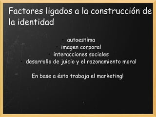 Factores ligados a la construcción de la identidad autoestima imagen corporal interacciones sociales desarrollo de juicio y el razonamiento moral En base a ésto trabaja el marketing! 