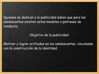 Quienes se dedican a la publicidad saben que para los adolescentes existen estos modelos o patrones de conducta. Objetivo de la publicidad: Motivar y lograr actitudes en los adolescentes, vinculadas con la construcción de la identidad. 