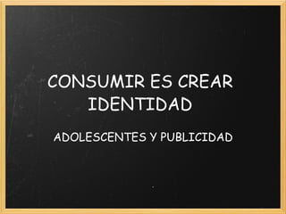 CONSUMIR ES CREAR IDENTIDAD ADOLESCENTES Y PUBLICIDAD 